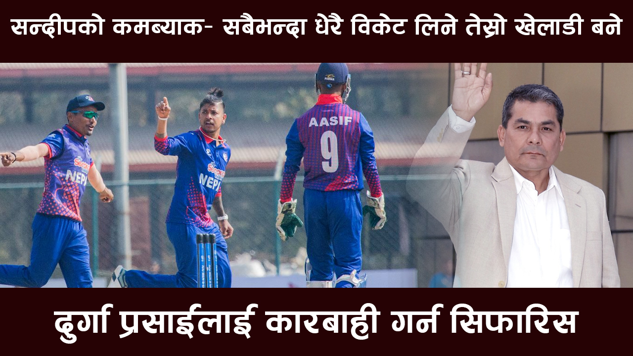 सन्दीपको कमब्याक– सबैभन्दा धेरै विकेट लिने तेस्रो खेलाडी बने, दुर्गा प्रसाईंलाई कारबाही गर्न सिफारिस