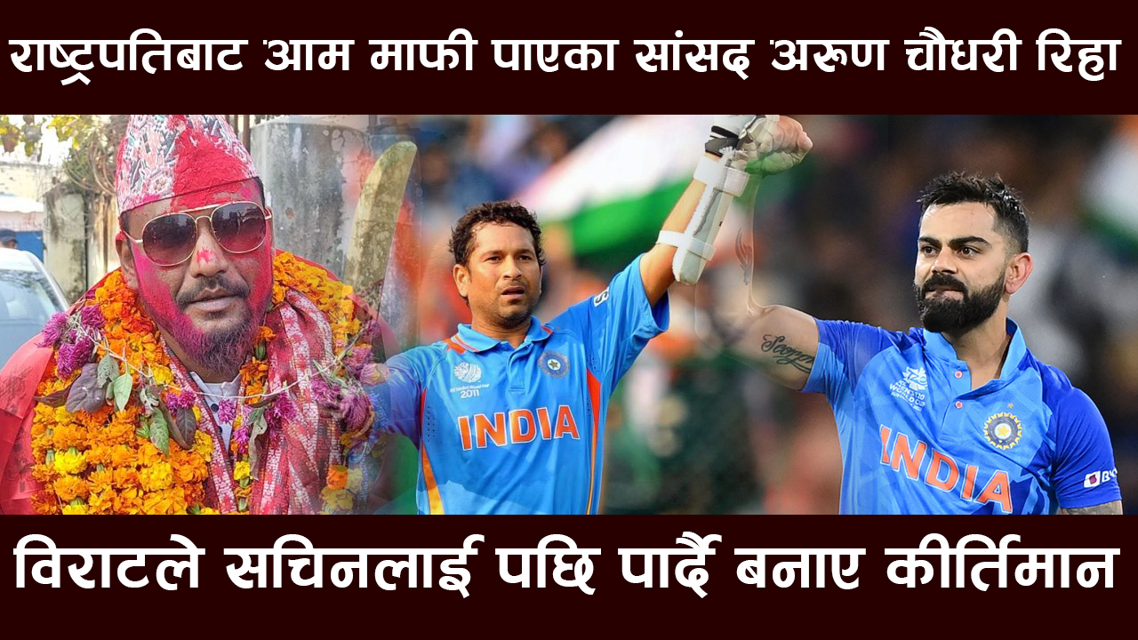 राष्ट्रपतिबाट आम माफी पाएका सांसद अरुण चौधरी रिहा, विराटले सचिनलाई पछि पार्दै बनाए कीर्तिमान